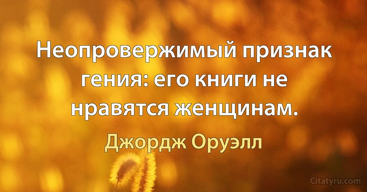 Неопровержимый признак гения: его книги не нравятся женщинам. (Джордж Оруэлл)