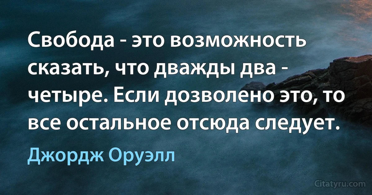 Свобода - это возможность сказать, что дважды два - четыре. Если дозволено это, то все остальное отсюда следует. (Джордж Оруэлл)