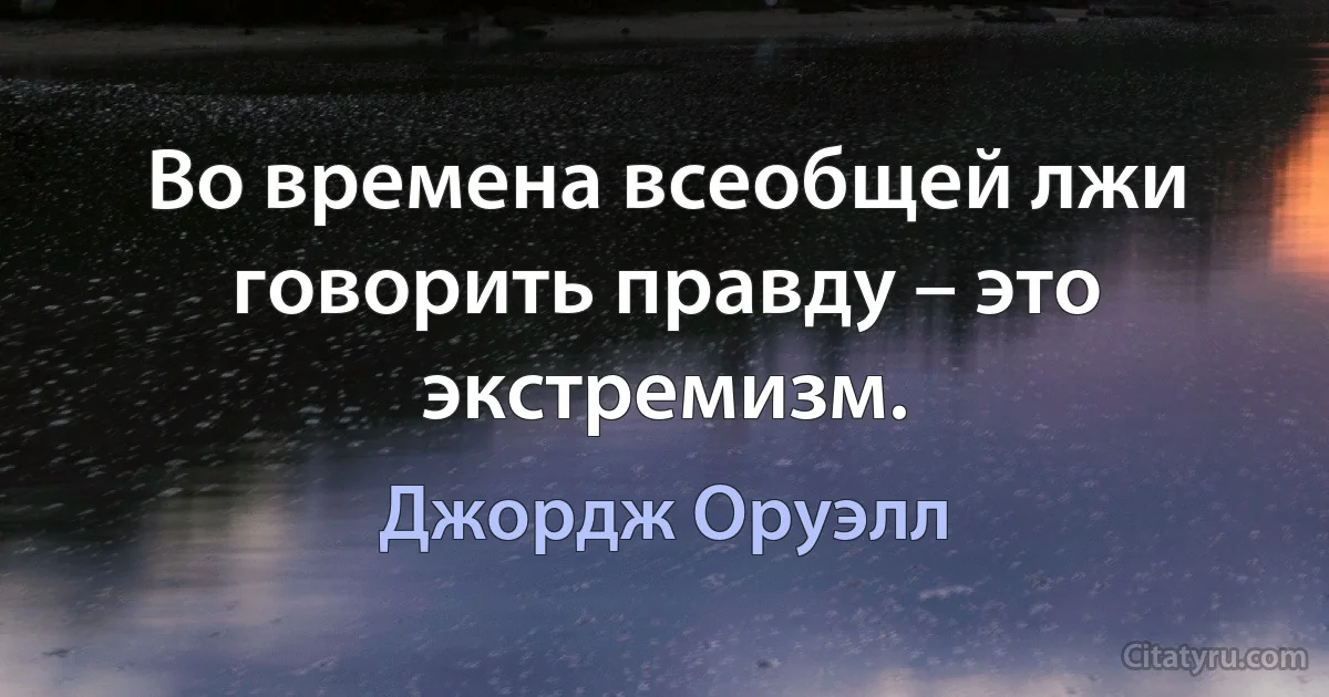 Во времена всеобщей лжи говорить правду – это экстремизм. (Джордж Оруэлл)