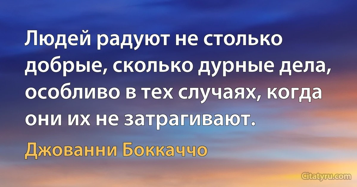 Людей радуют не столько добрые, сколько дурные дела, особливо в тех случаях, когда они их не затрагивают. (Джованни Боккаччо)