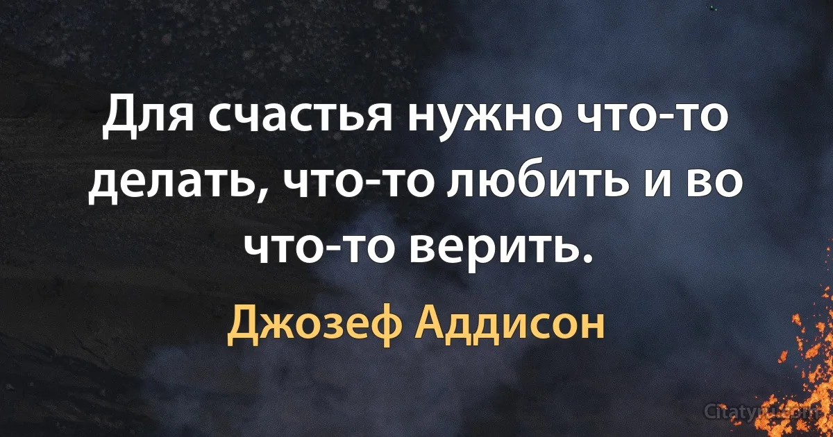 Для счастья нужно что-то делать, что-то любить и во что-то верить. (Джозеф Аддисон)