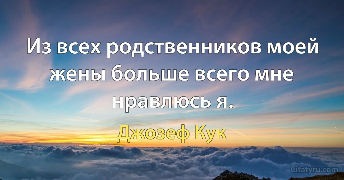 Из всех родственников моей жены больше всего мне нравлюсь я. (Джозеф Кук)