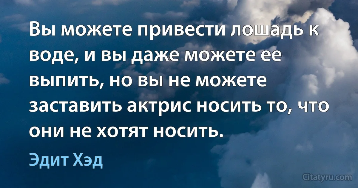 Вы можете привести лошадь к воде, и вы даже можете ее выпить, но вы не можете заставить актрис носить то, что они не хотят носить. (Эдит Хэд)