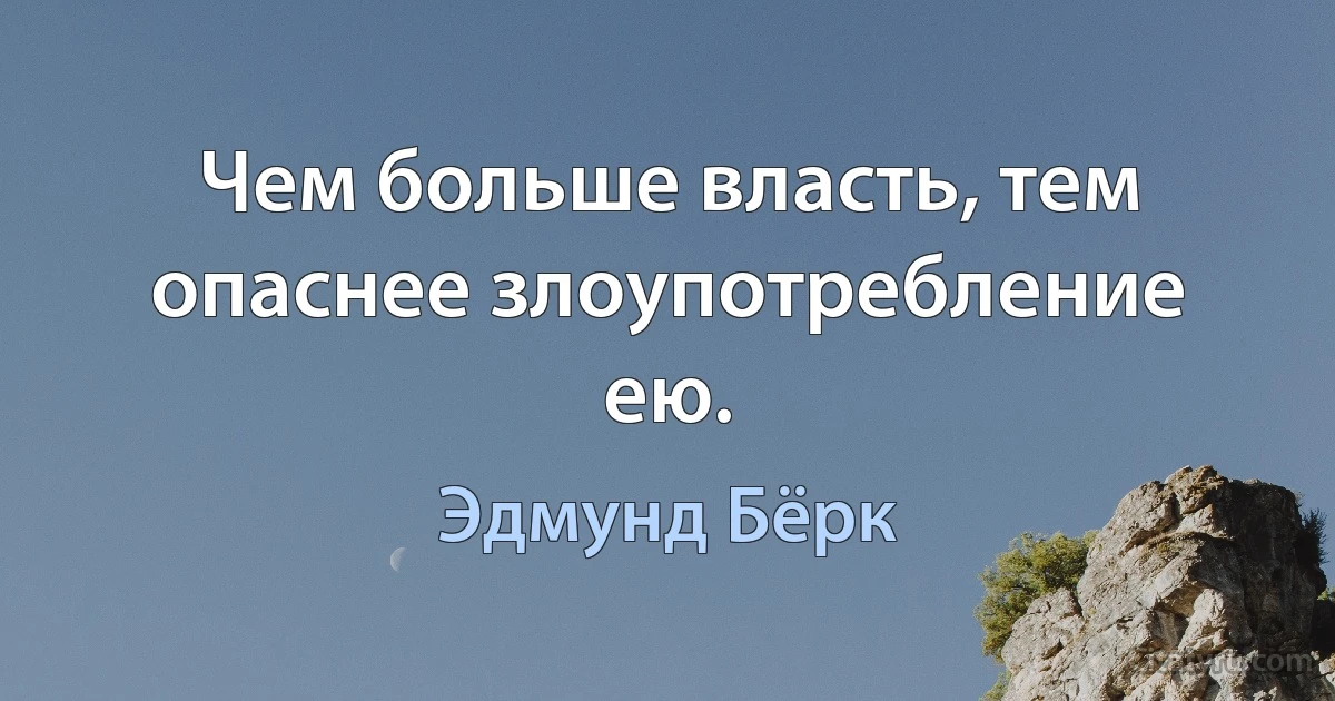 Чем больше власть, тем опаснее злоупотребление ею. (Эдмунд Бёрк)