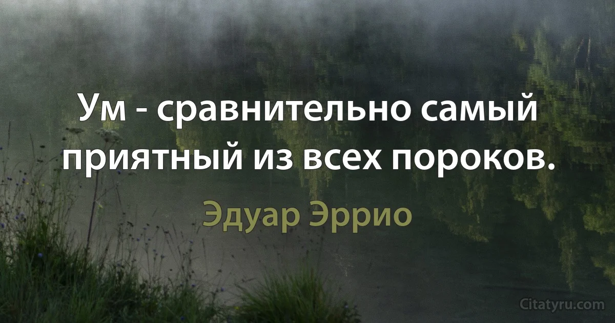 Ум - сравнительно самый приятный из всех пороков. (Эдуар Эррио)