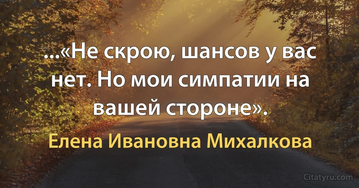 ...«Не скрою, шансов у вас нет. Но мои симпатии на вашей стороне». (Елена Ивановна Михалкова)