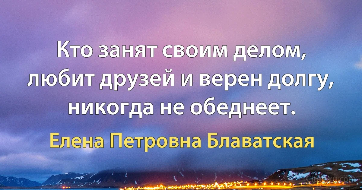 Кто занят своим делом, любит друзей и верен долгу, никогда не обеднеет. (Елена Петровна Блаватская)