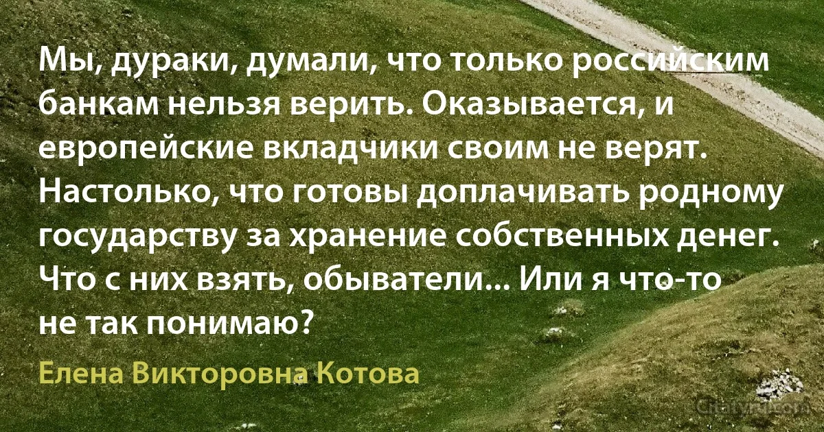 Мы, дураки, думали, что только российским банкам нельзя верить. Оказывается, и европейские вкладчики своим не верят. Настолько, что готовы доплачивать родному государству за хранение собственных денег. Что с них взять, обыватели... Или я что-то не так понимаю? (Елена Викторовна Котова)