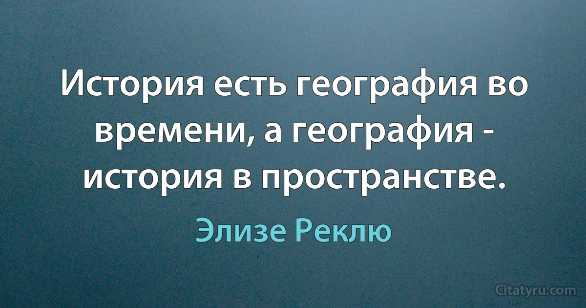 История есть география во времени, а география - история в пространстве. (Элизе Реклю)