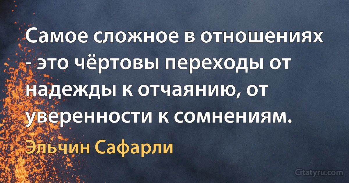 Самое сложное в отношениях - это чёртовы переходы от надежды к отчаянию, от уверенности к сомнениям. (Эльчин Сафарли)