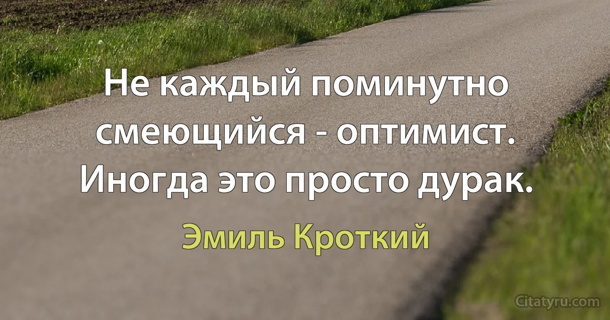 Не каждый поминутно смеющийся - оптимист. Иногда это просто дурак. (Эмиль Кроткий)