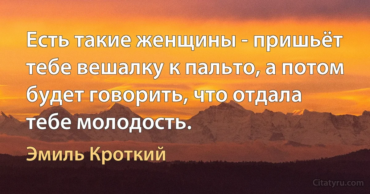 Есть такие женщины - пришьёт тебе вешалку к пальто, а потом будет говорить, что отдала тебе молодость. (Эмиль Кроткий)