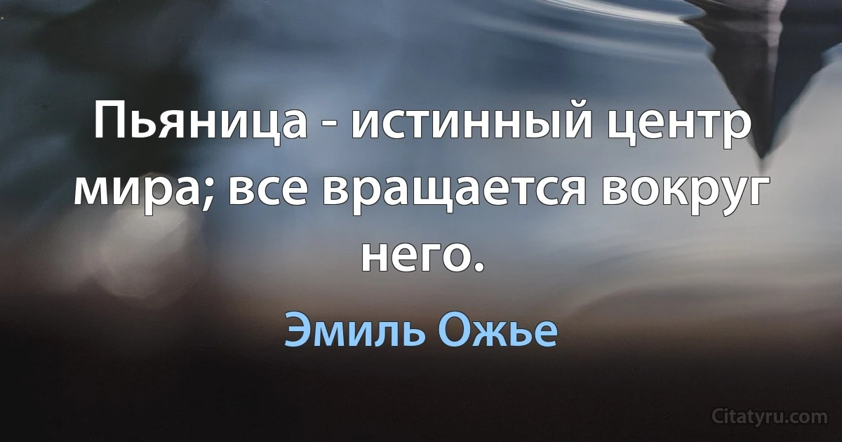 Пьяница - истинный центр мира; все вращается вокруг него. (Эмиль Ожье)