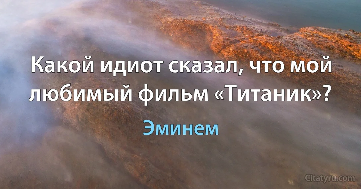 Какой идиот сказал, что мой любимый фильм «Титаник»? (Эминем)