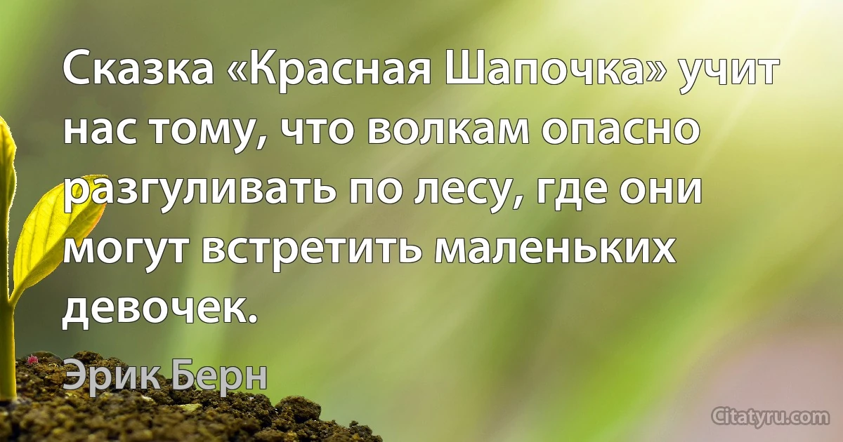 Сказка «Красная Шапочка» учит нас тому, что волкам опасно разгуливать по лесу, где они могут встретить маленьких девочек. (Эрик Берн)