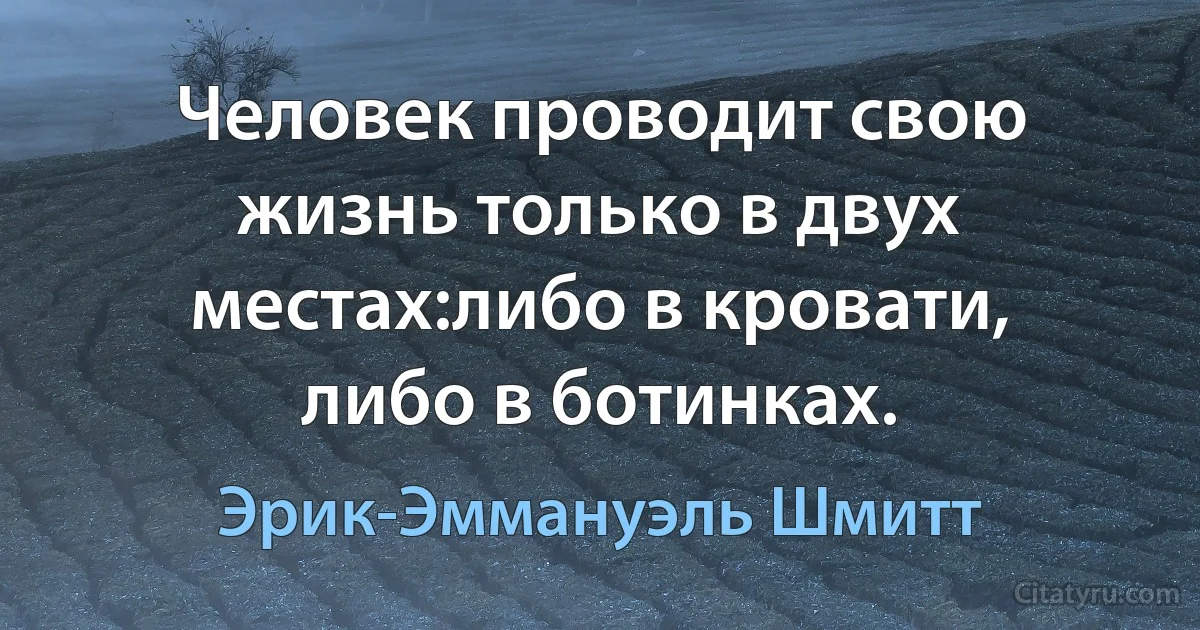 Человек проводит свою жизнь только в двух местах:либо в кровати, либо в ботинках. (Эрик-Эммануэль Шмитт)