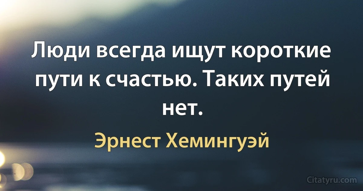 Люди всегда ищут короткие пути к счастью. Таких путей нет. (Эрнест Хемингуэй)