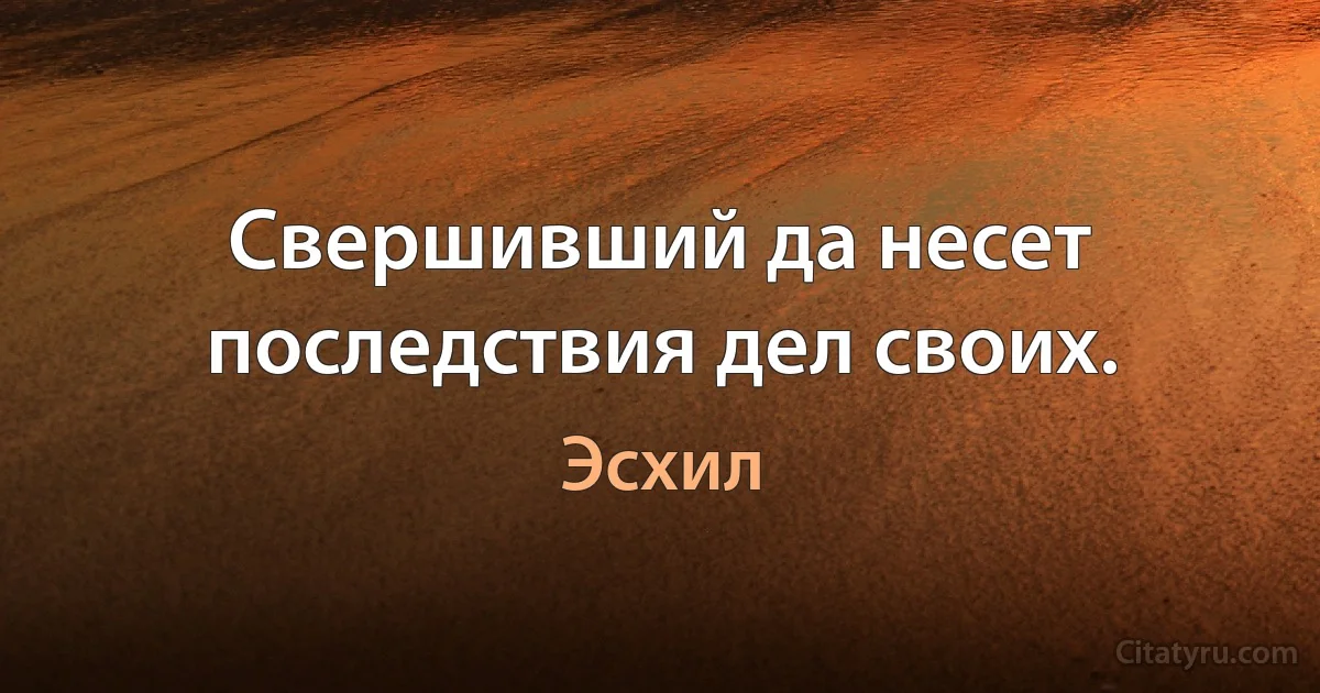 Свершивший да несет последствия дел своих. (Эсхил)