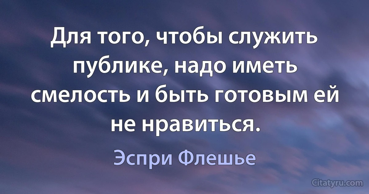 Для того, чтобы служить публике, надо иметь смелость и быть готовым ей не нравиться. (Эспри Флешье)