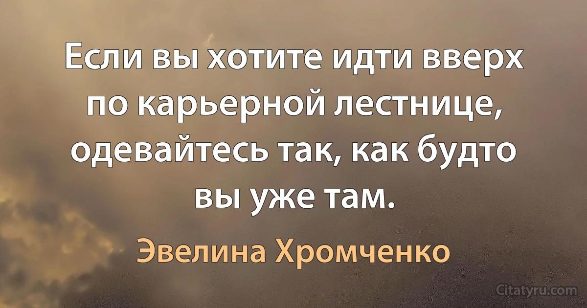 Если вы хотите идти вверх по карьерной лестнице, одевайтесь так, как будто вы уже там. (Эвелина Хромченко)