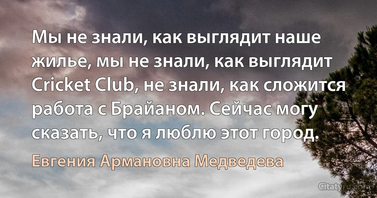 Мы не знали, как выглядит наше жилье, мы не знали, как выглядит Cricket Club, не знали, как сложится работа с Брайаном. Сейчас могу сказать, что я люблю этот город. (Евгения Армановна Медведева)