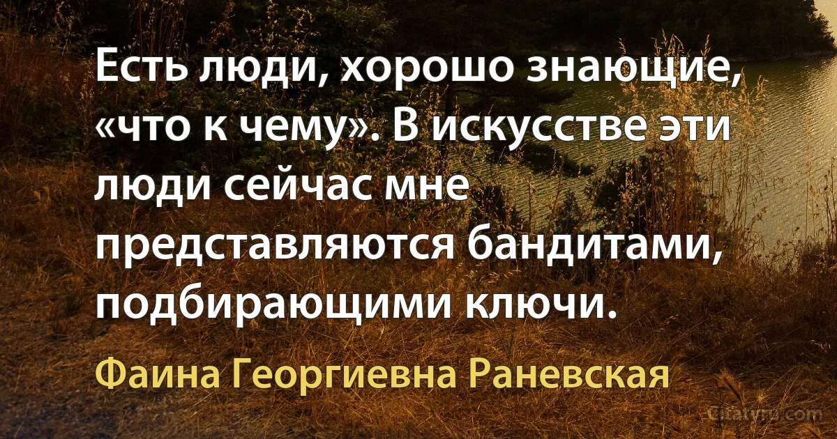 Есть люди, хорошо знающие, «что к чему». В искусстве эти люди сейчас мне представляются бандитами, подбирающими ключи. (Фаина Георгиевна Раневская)