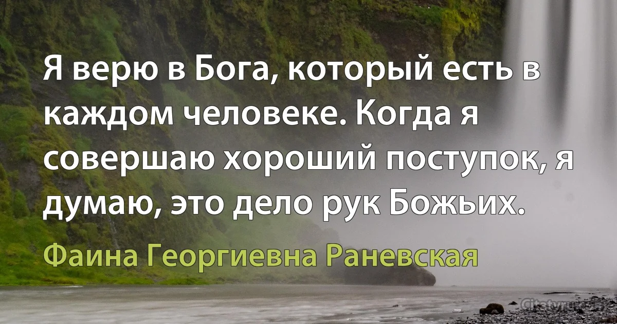 Я верю в Бога, который есть в каждом человеке. Когда я совершаю хороший поступок, я думаю, это дело рук Божьих. (Фаина Георгиевна Раневская)