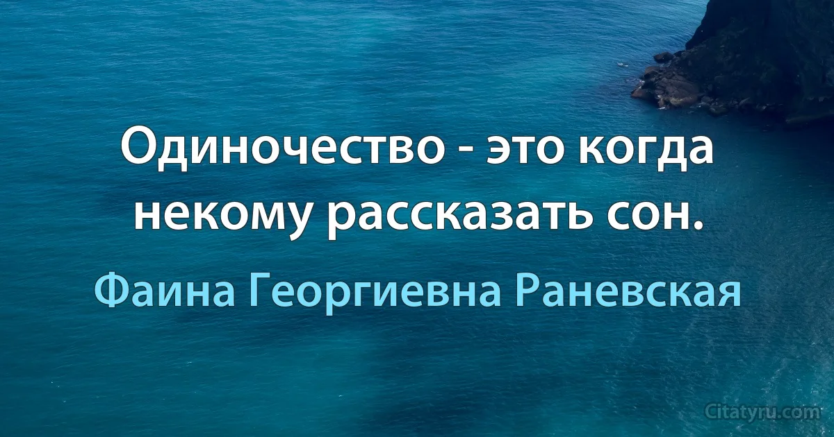 Одиночество - это когда некому рассказать сон. (Фаина Георгиевна Раневская)