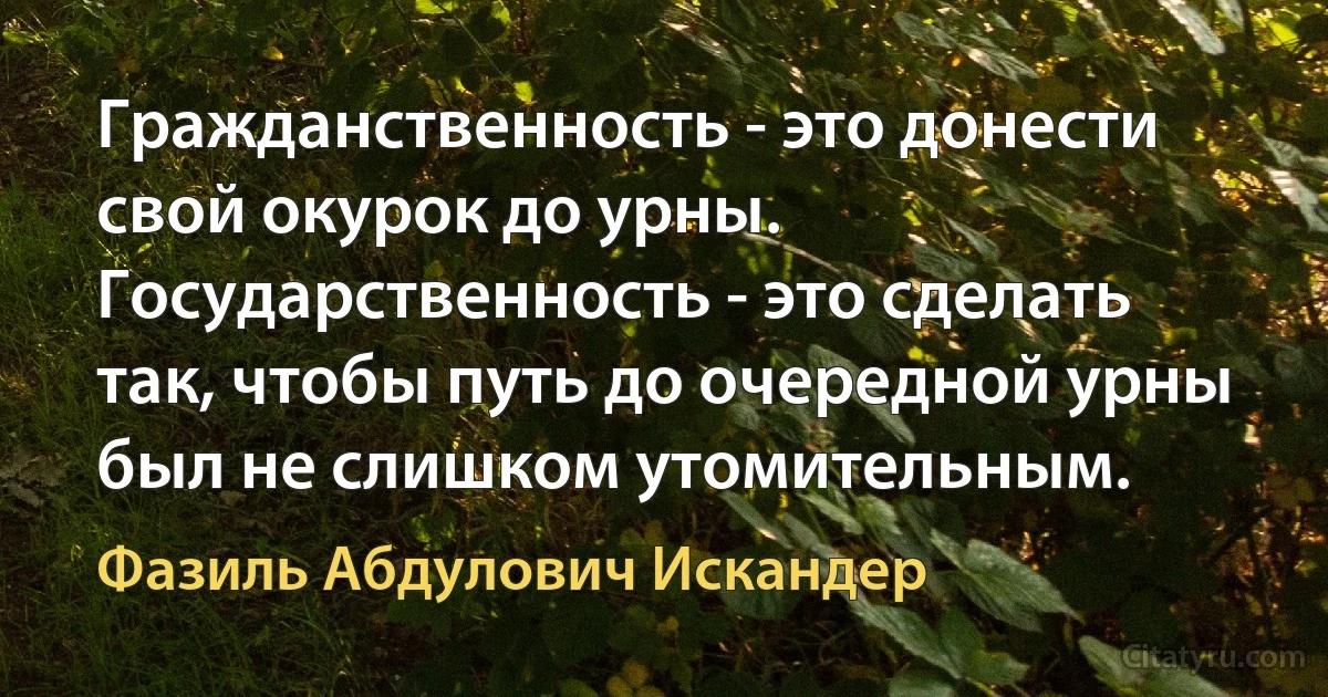 Гражданственность - это донести свой окурок до урны. Государственность - это сделать так, чтобы путь до очередной урны был не слишком утомительным. (Фазиль Абдулович Искандер)