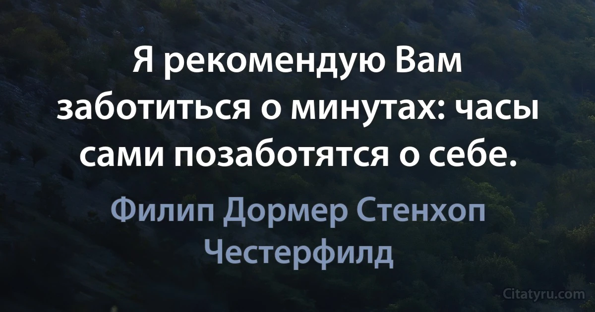 Я рекомендую Вам заботиться о минутах: часы сами позаботятся о себе. (Филип Дормер Стенхоп Честерфилд)