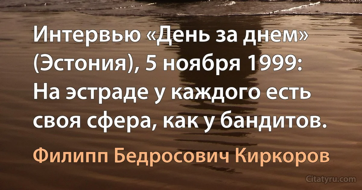 Интервью «День за днем» (Эстония), 5 ноября 1999:
На эстраде у каждого есть своя сфера, как у бандитов. (Филипп Бедросович Киркоров)