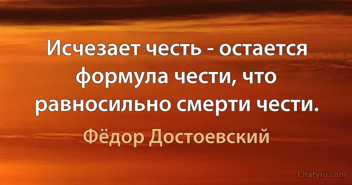 Исчезает честь - остается формула чести, что равносильно смерти чести. (Фёдор Достоевский)