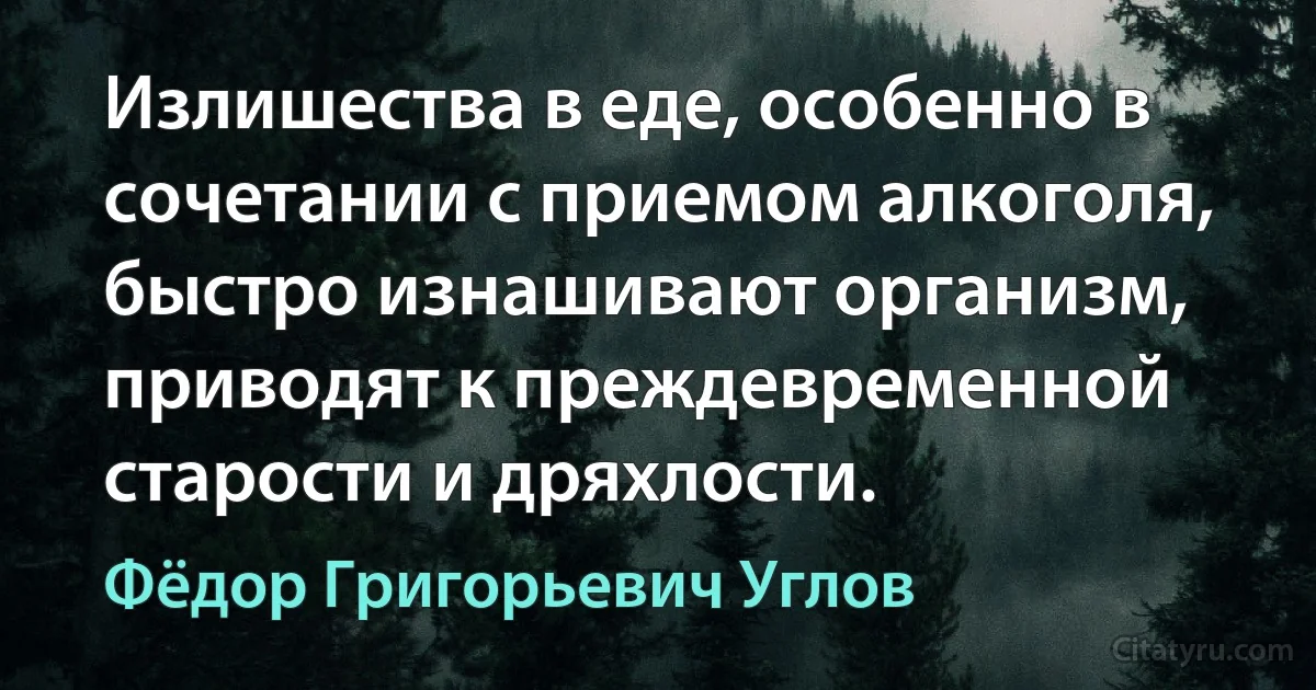 Излишества в еде, особенно в сочетании с приемом алкоголя, быстро изнашивают организм, приводят к преждевременной старости и дряхлости. (Фёдор Григорьевич Углов)