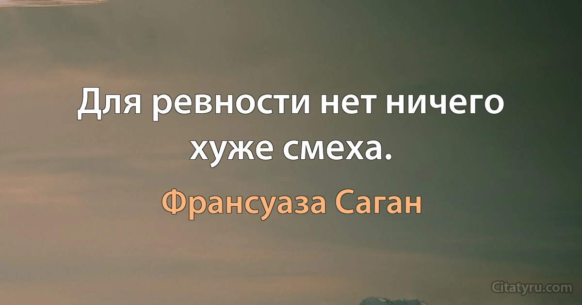 Для ревности нет ничего хуже смеха. (Франсуаза Саган)