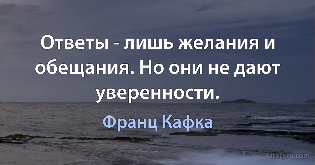 Ответы - лишь желания и обещания. Но они не дают уверенности. (Франц Кафка)