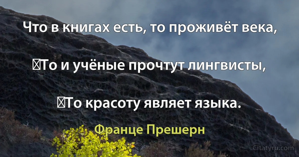 Что в книгах есть, то проживёт века,

‎То и учёные прочтут лингвисты,

‎То красоту являет языка. (Франце Прешерн)