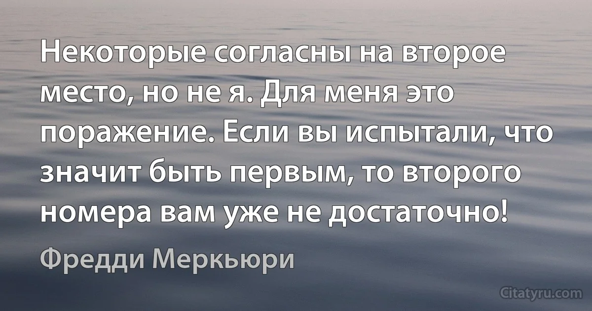 Некоторые согласны на второе место, но не я. Для меня это поражение. Если вы испытали, что значит быть первым, то второго номера вам уже не достаточно! (Фредди Меркьюри)