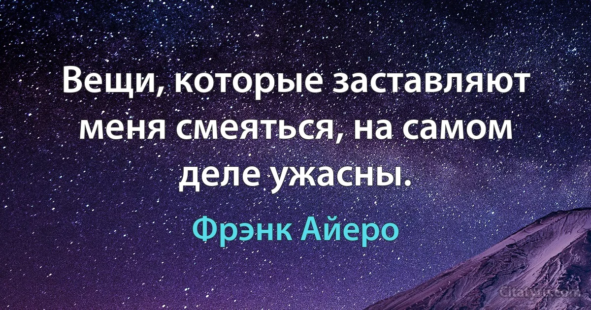 Вещи, которые заставляют меня смеяться, на самом деле ужасны. (Фрэнк Айеро)