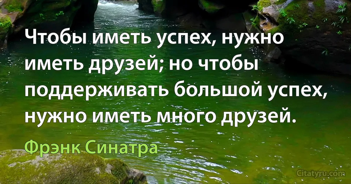 Чтобы иметь успех, нужно иметь друзей; но чтобы поддерживать большой успех, нужно иметь много друзей. (Фрэнк Синатра)