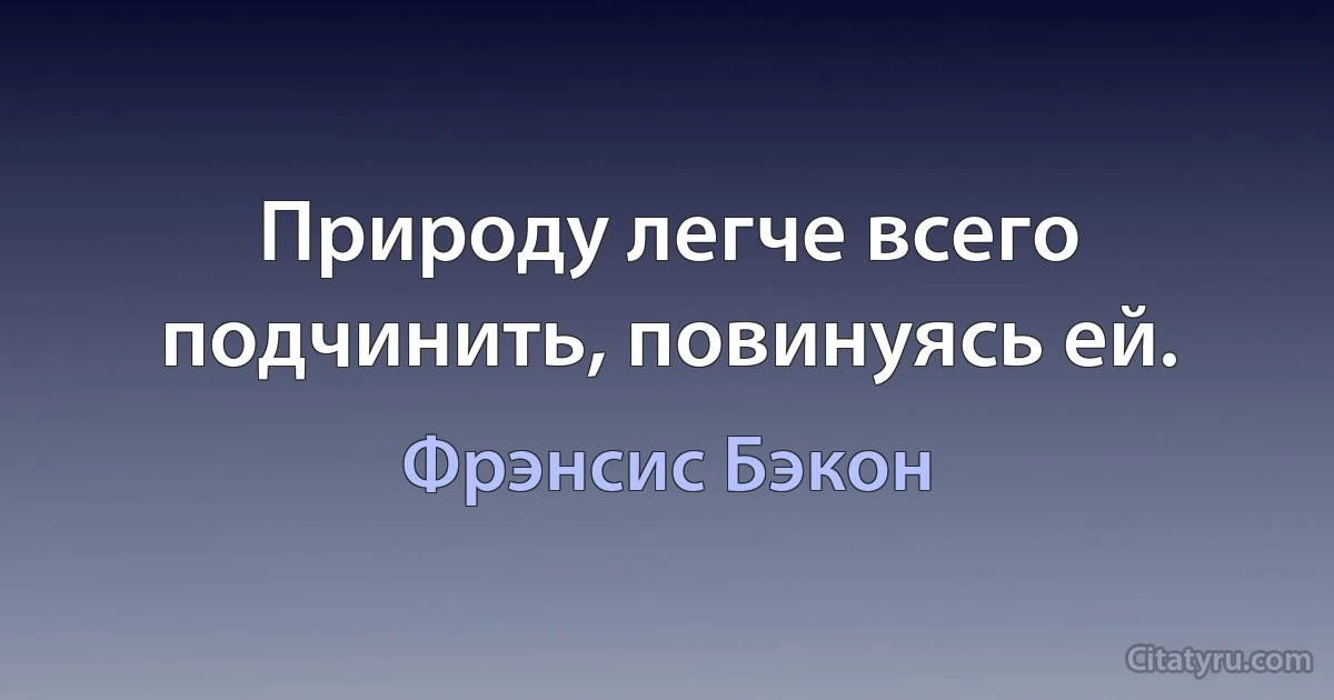 Природу легче всего подчинить, повинуясь ей. (Фрэнсис Бэкон)