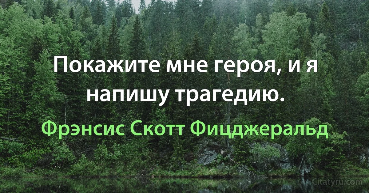 Покажите мне героя, и я напишу трагедию. (Фрэнсис Скотт Фицджеральд)