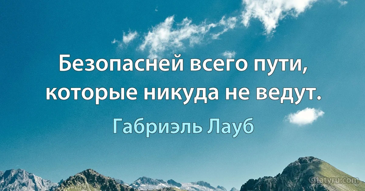 Безопасней всего пути, которые никуда не ведут. (Габриэль Лауб)