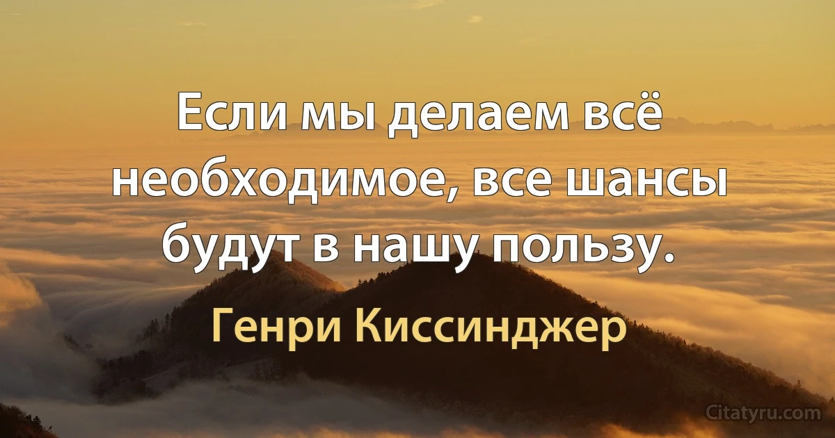 Если мы делаем всё необходимое, все шансы будут в нашу пользу. (Генри Киссинджер)