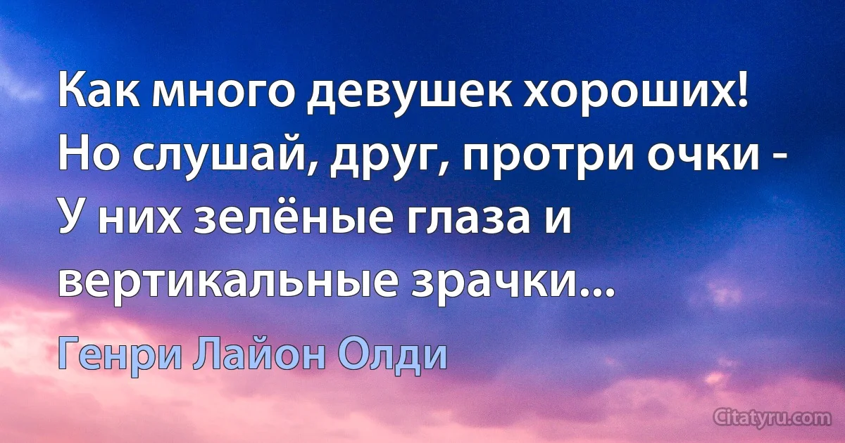 Как много девушек хороших!
Но слушай, друг, протри очки -
У них зелёные глаза и вертикальные зрачки... (Генри Лайон Олди)