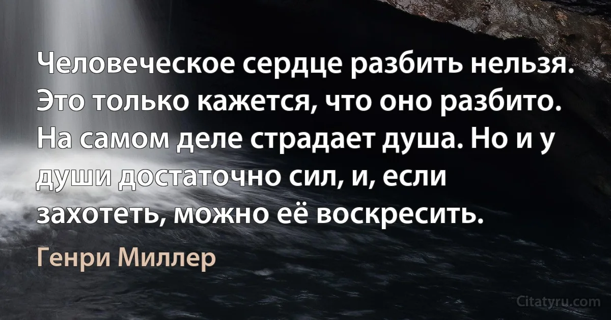 Человеческое сердце разбить нельзя. Это только кажется, что оно разбито. На самом деле страдает душа. Но и у души достаточно сил, и, если захотеть, можно её воскресить. (Генри Миллер)