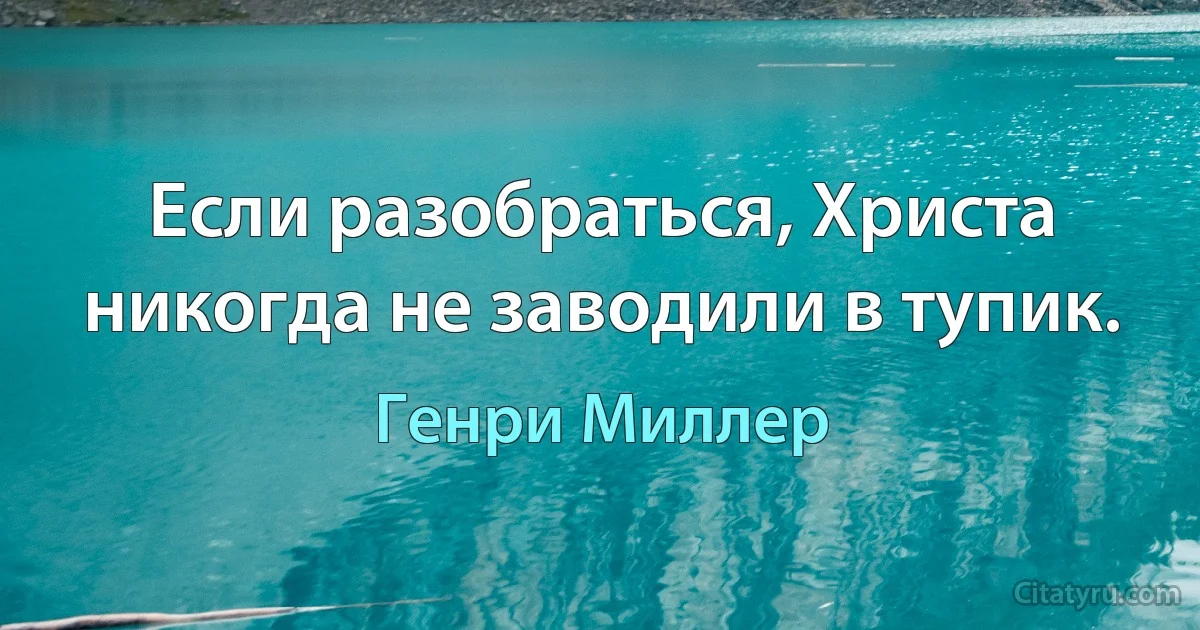 Если разобраться, Христа никогда не заводили в тупик. (Генри Миллер)