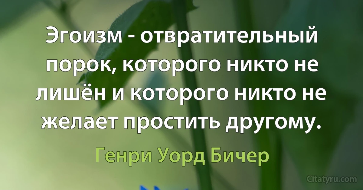 Эгоизм - отвратительный порок, которого никто не лишён и которого никто не желает простить другому. (Генри Уорд Бичер)