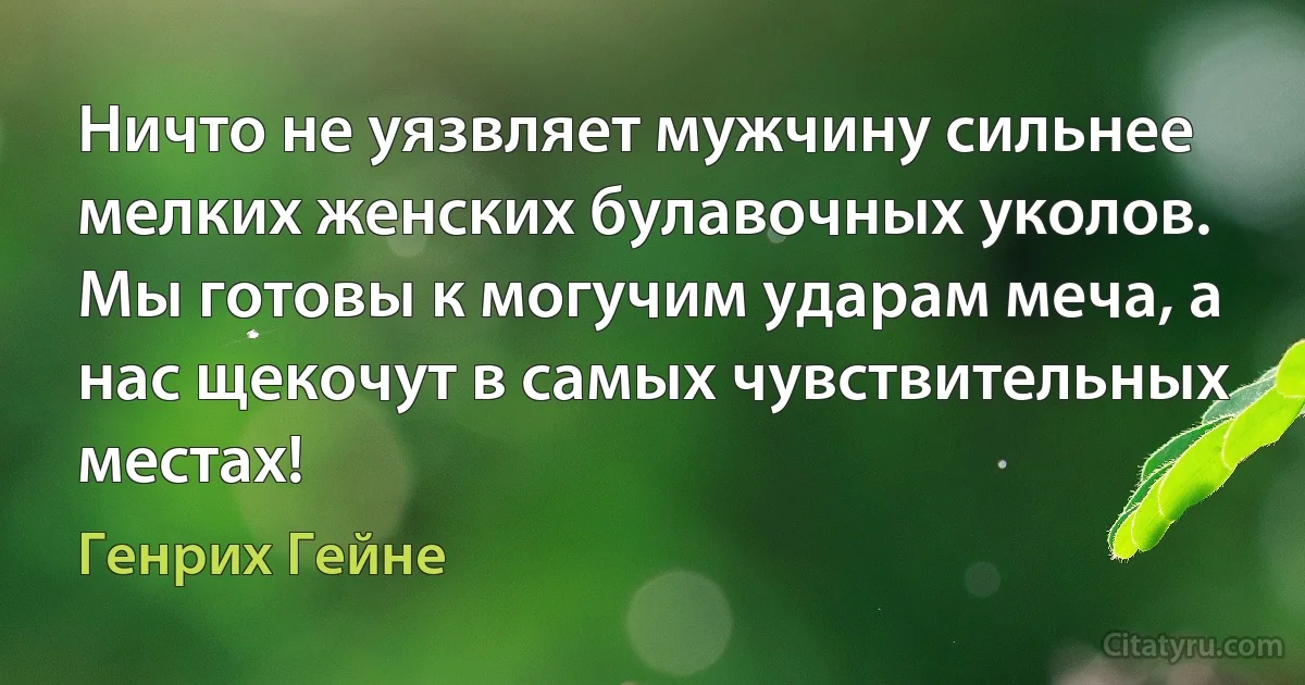 Ничто не уязвляет мужчину сильнее мелких женских булавочных уколов. Мы готовы к могучим ударам меча, а нас щекочут в самых чувствительных местах! (Генрих Гейне)