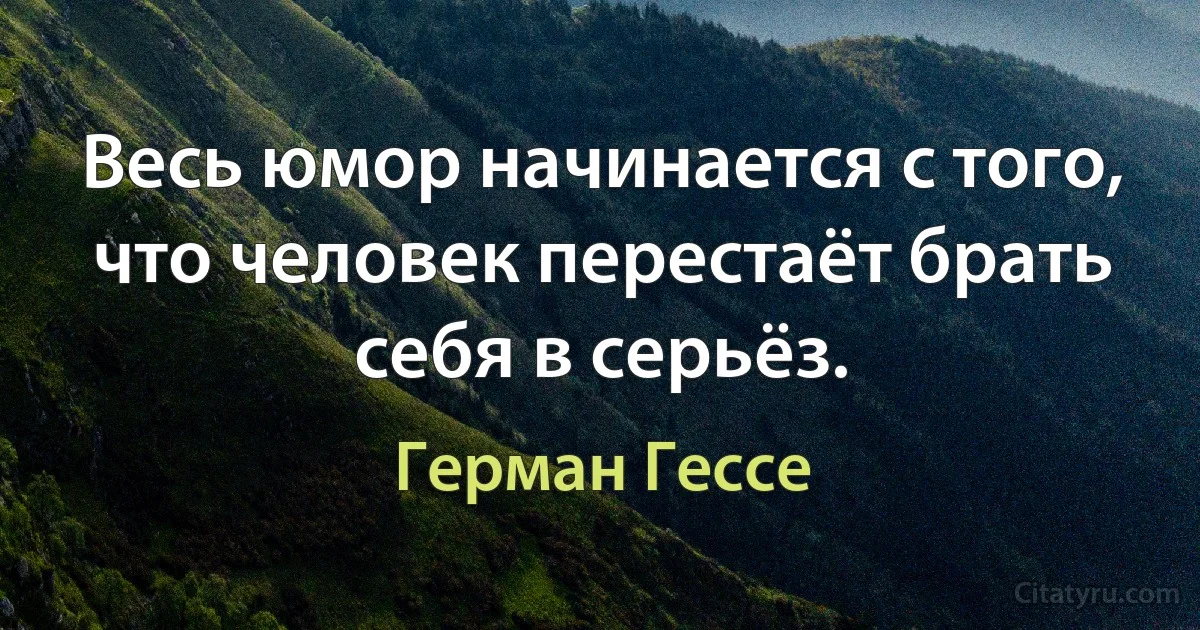 Весь юмор начинается с того, что человек перестаёт брать себя в серьёз. (Герман Гессе)