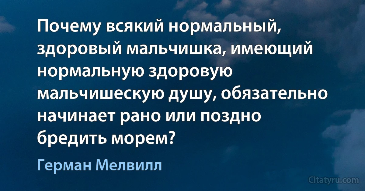 Почему всякий нормальный, здоровый мальчишка, имеющий нормальную здоровую мальчишескую душу, обязательно начинает рано или поздно бредить морем? (Герман Мелвилл)